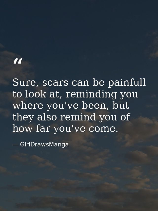 Sure, scars can be painfull to look at, reminding you where you've been, but they also remind you of how far you've come — GirlDrawsManga