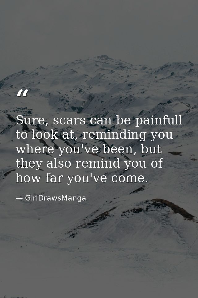 Sure, scars can be painfull to look at, reminding you where you've been, but they also remind you of how far you've come — GirlDrawsManga