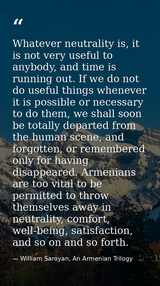 Whatever neutrality is, it is not very useful to anybody, and time is running out. If we do not do useful things wheneve — William Saroyan, An Armenian Trilogy