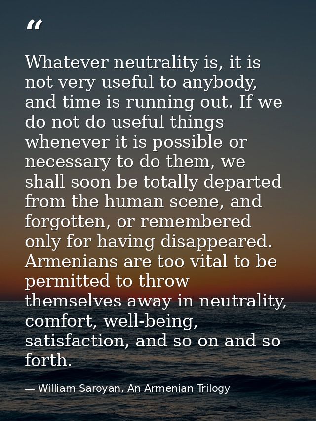 Whatever neutrality is, it is not very useful to anybody, and time is running out. If we do not do useful things wheneve — William Saroyan, An Armenian Trilogy