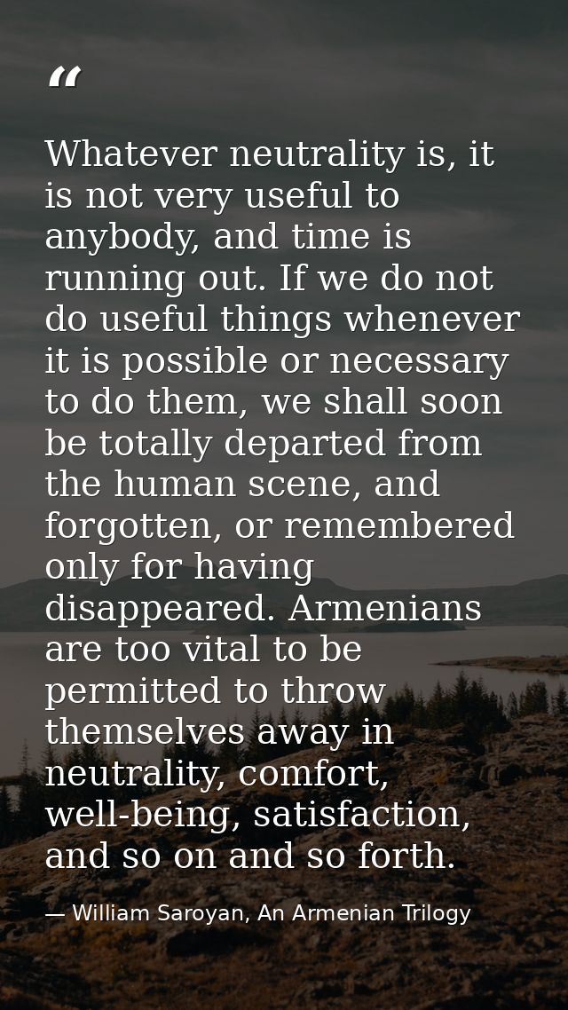 Whatever neutrality is, it is not very useful to anybody, and time is running out. If we do not do useful things wheneve — William Saroyan, An Armenian Trilogy