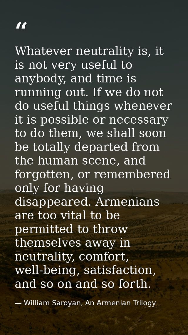 Whatever neutrality is, it is not very useful to anybody, and time is running out. If we do not do useful things wheneve — William Saroyan, An Armenian Trilogy