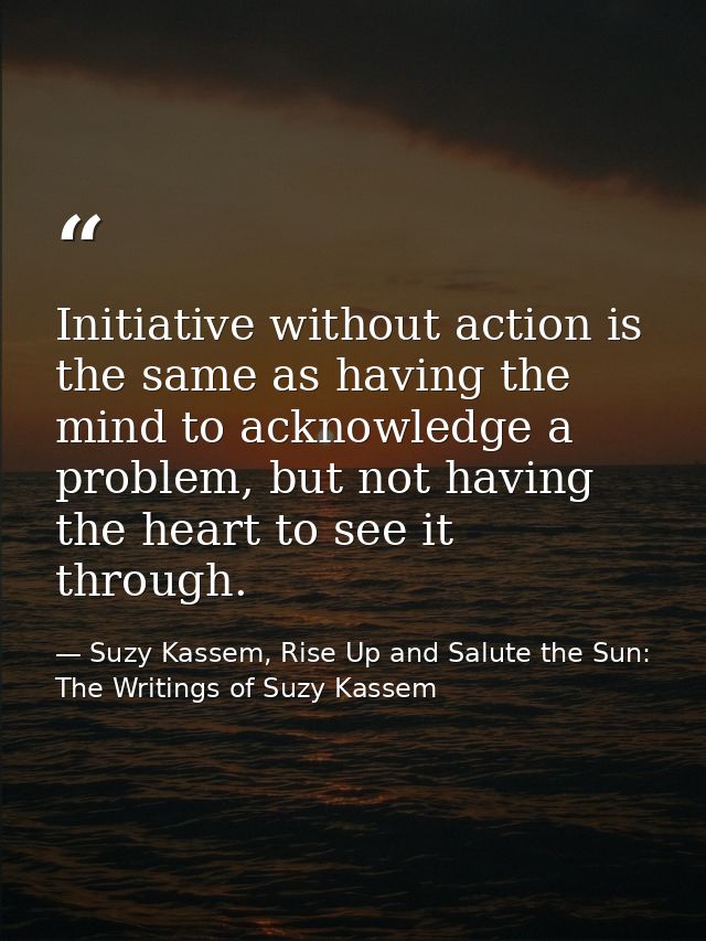 Initiative without action is the same as having the mind to acknowledge a problem, but not having the heart to see it th — Suzy Kassem, Rise Up and Salute the Sun: The Writings of Suzy Kassem