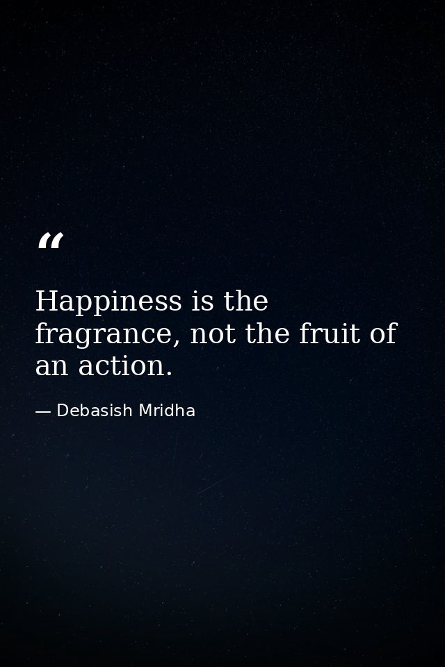Happiness is the fragrance, not the fruit of an action. — Debasish Mridha