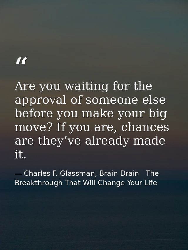 Are you waiting for the approval of someone else before you make your big move? If you are, chances are they’ve already  — Charles F. Glassman, Brain Drain   The Breakthrough That Will Change Your Life
