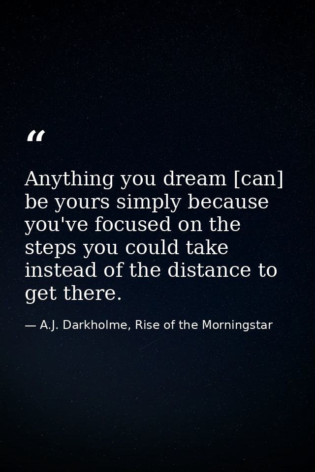 Anything you dream [can] be yours simply because you've focused on the steps you could take instead of the distance to g — A.J. Darkholme, Rise of the Morningstar