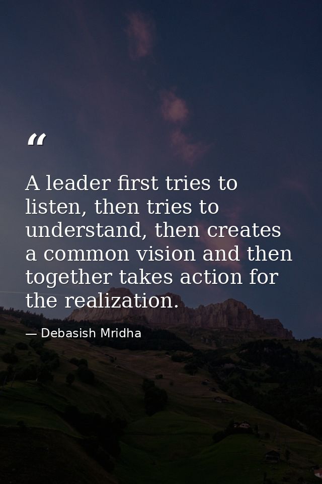 A leader first tries to listen, then tries to understand, then creates a common vision and then together takes action fo — Debasish Mridha