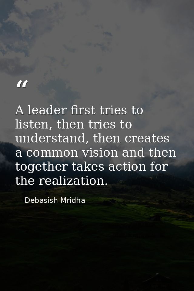 A leader first tries to listen, then tries to understand, then creates a common vision and then together takes action fo — Debasish Mridha