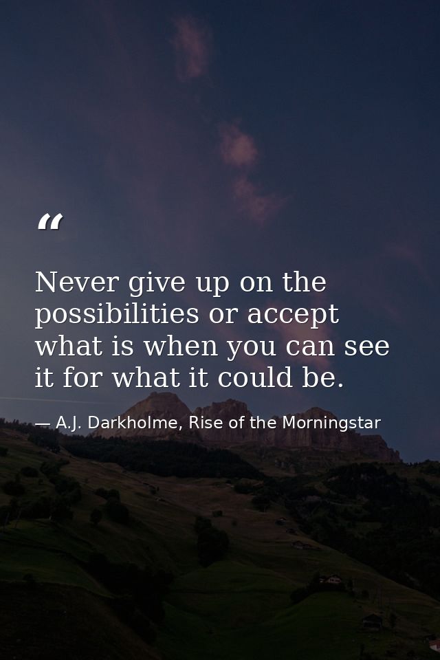 Never give up on the possibilities or accept what is when you can see it for what it could be. — A.J. Darkholme, Rise of the Morningstar