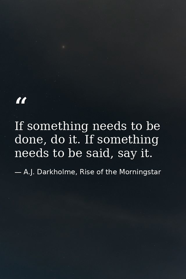 If something needs to be done, do it. If something needs to be said, say it. — A.J. Darkholme, Rise of the Morningstar