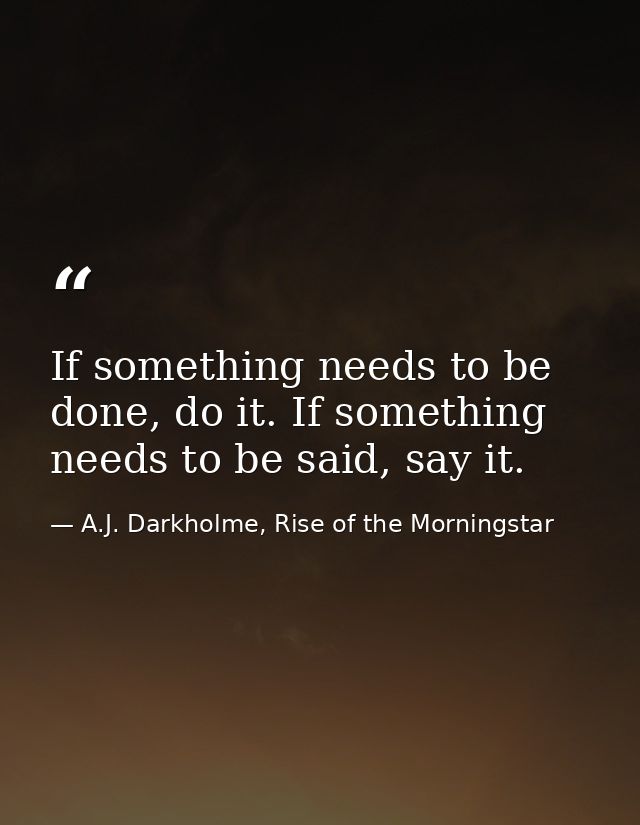 If something needs to be done, do it. If something needs to be said, say it. — A.J. Darkholme, Rise of the Morningstar