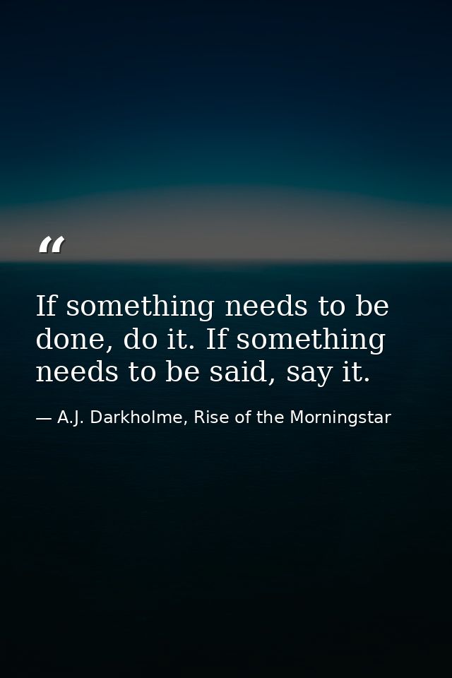 If something needs to be done, do it. If something needs to be said, say it. — A.J. Darkholme, Rise of the Morningstar