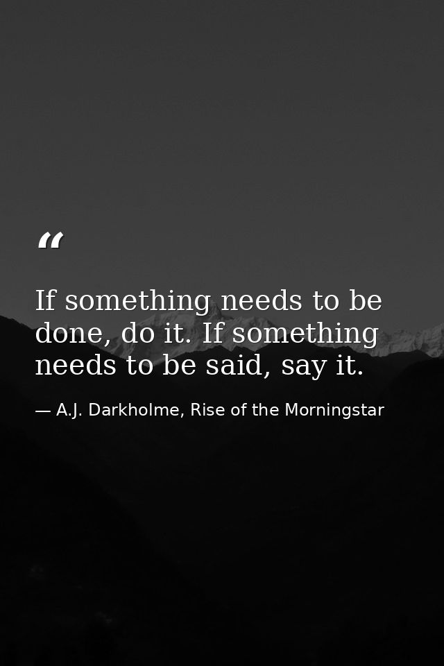 If something needs to be done, do it. If something needs to be said, say it. — A.J. Darkholme, Rise of the Morningstar