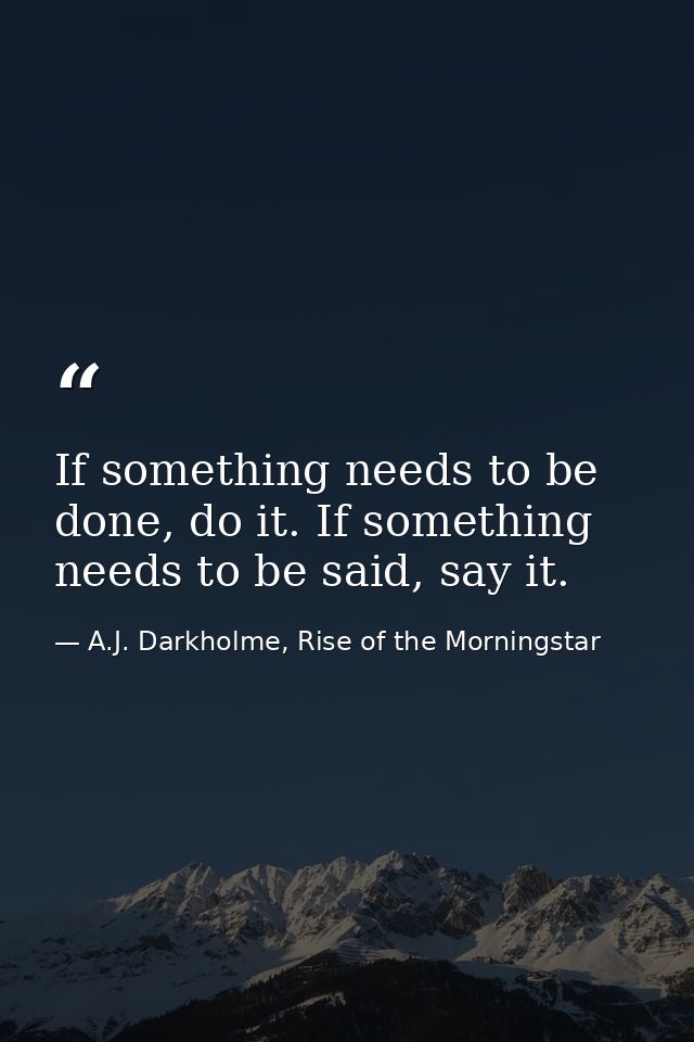 If something needs to be done, do it. If something needs to be said, say it. — A.J. Darkholme, Rise of the Morningstar