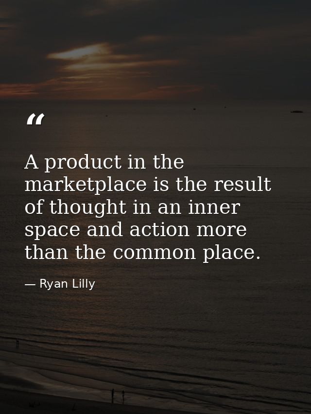 A product in the marketplace is the result of thought in an inner space and action more than the common place. — Ryan Lilly