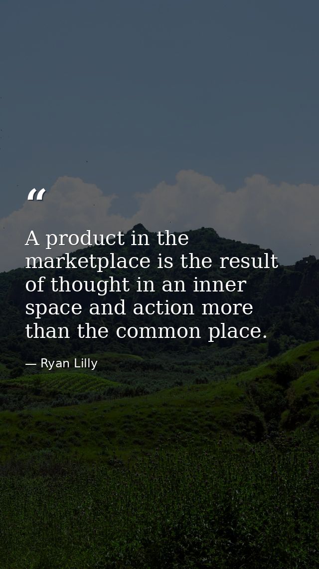 A product in the marketplace is the result of thought in an inner space and action more than the common place. — Ryan Lilly