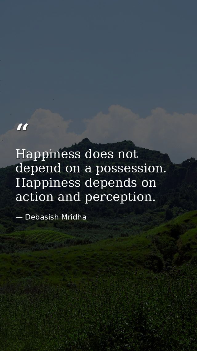 Happiness does not depend on a possession. Happiness depends on action and perception. — Debasish Mridha