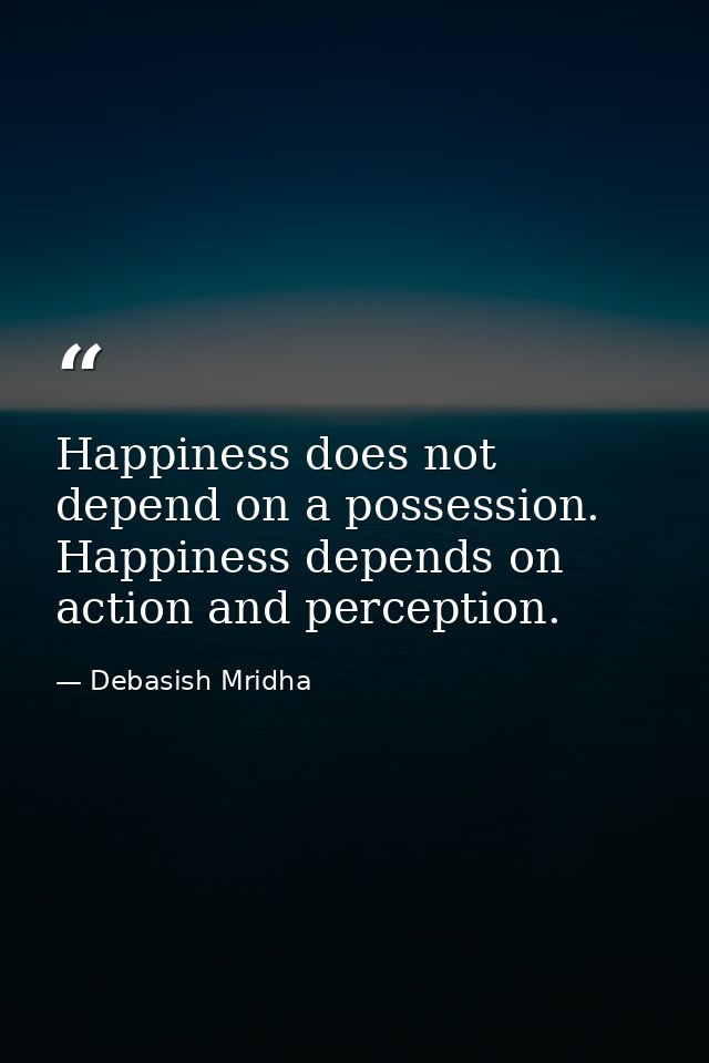Happiness does not depend on a possession. Happiness depends on action and perception. — Debasish Mridha