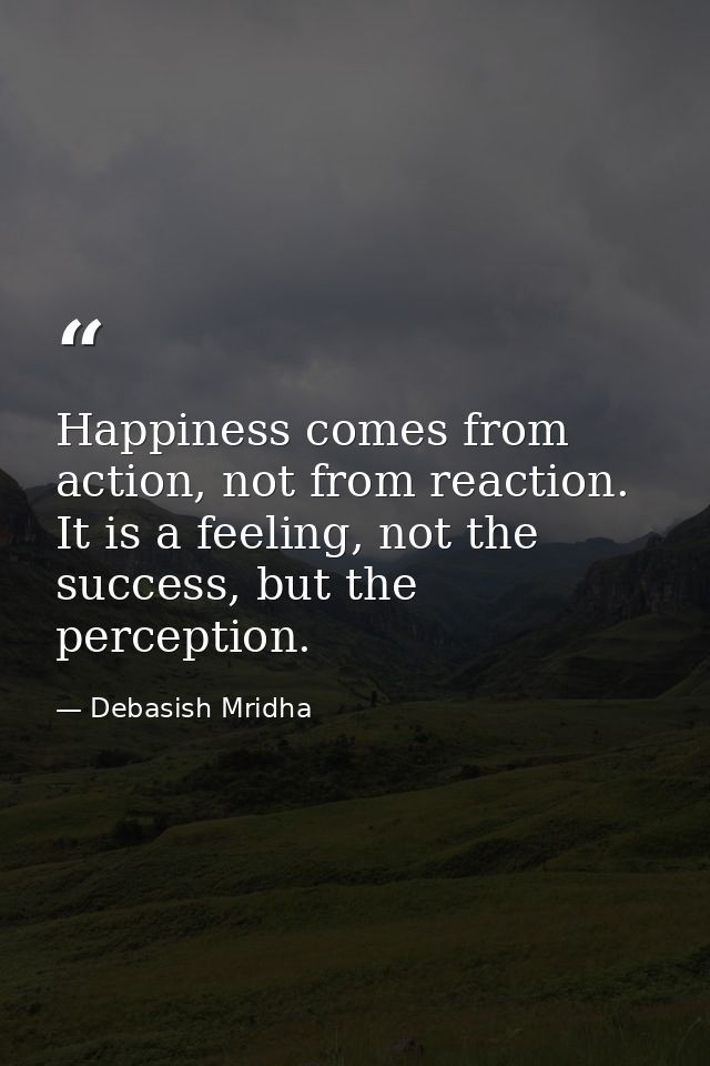Happiness comes from action, not from reaction. It is a feeling, not the success, but the perception. — Debasish Mridha