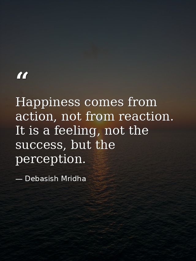 Happiness comes from action, not from reaction. It is a feeling, not the success, but the perception. — Debasish Mridha