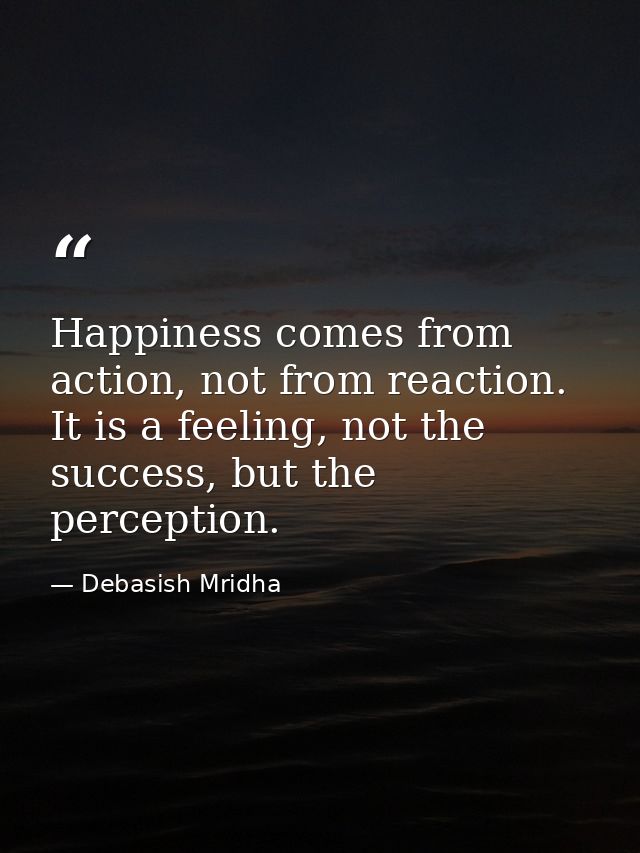 Happiness comes from action, not from reaction. It is a feeling, not the success, but the perception. — Debasish Mridha