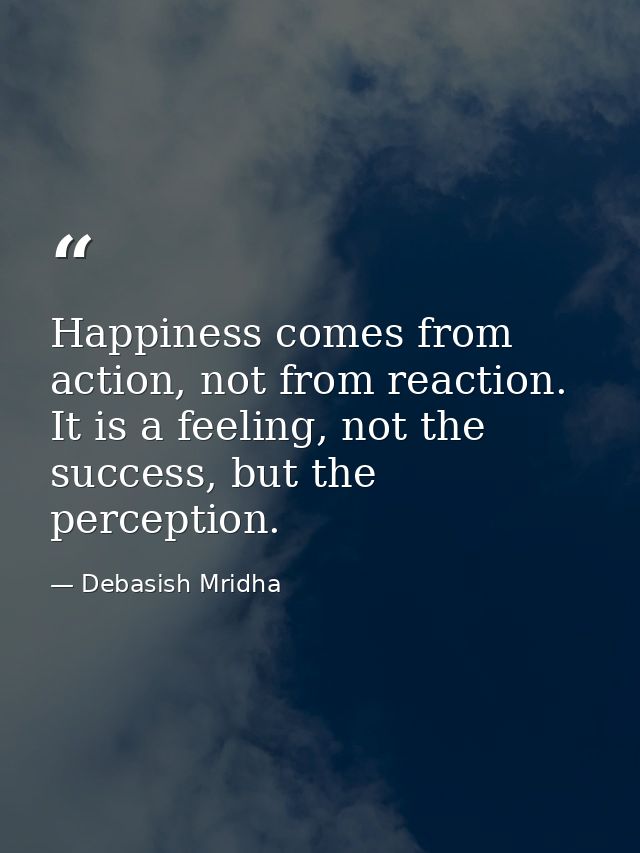 Happiness comes from action, not from reaction. It is a feeling, not the success, but the perception. — Debasish Mridha