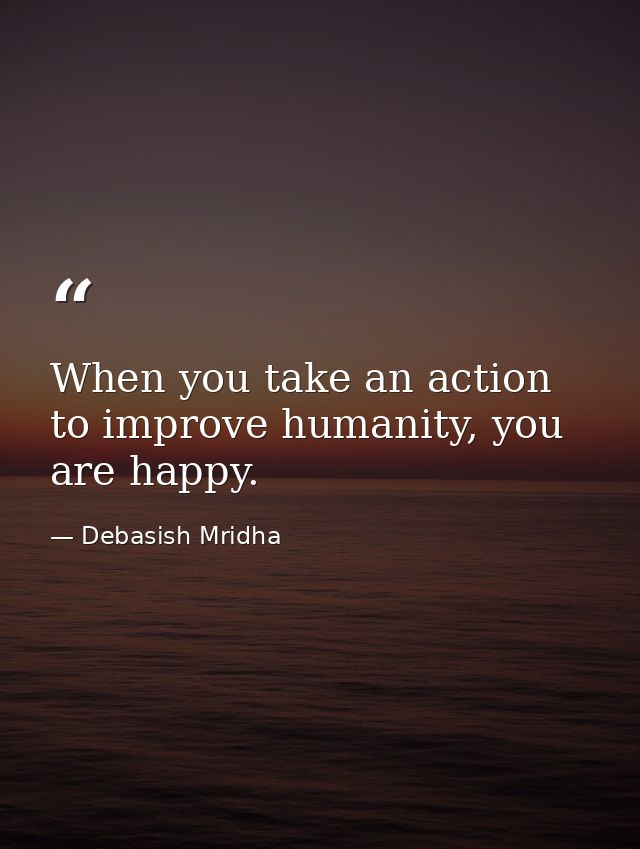 When you take an action to improve humanity, you are happy. — Debasish Mridha