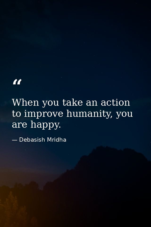 When you take an action to improve humanity, you are happy. — Debasish Mridha