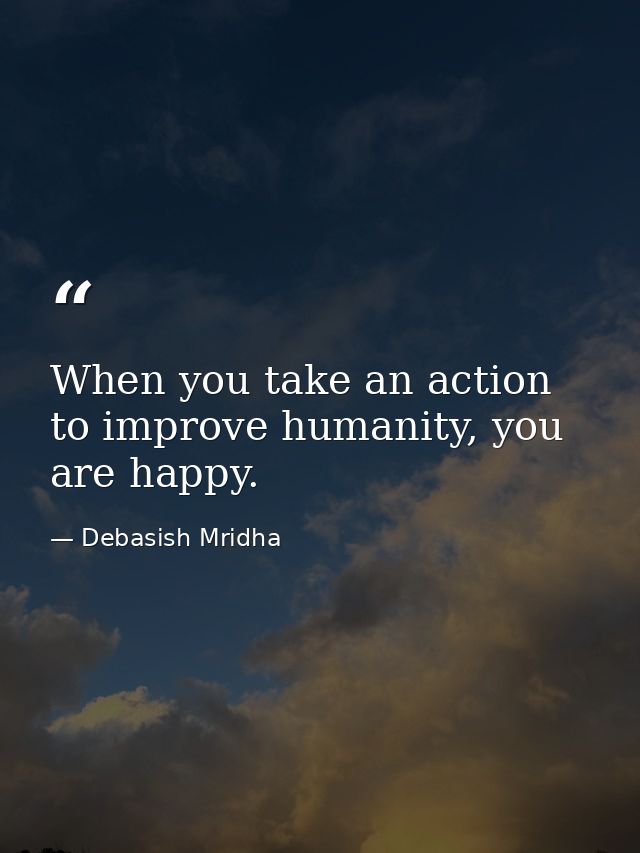 When you take an action to improve humanity, you are happy. — Debasish Mridha
