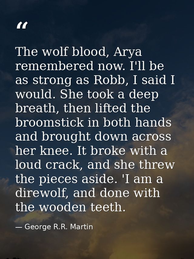 The wolf blood, Arya remembered now. I'll be as strong as Robb, I said I would. She took a deep breath, then lifted the  — George R.R. Martin