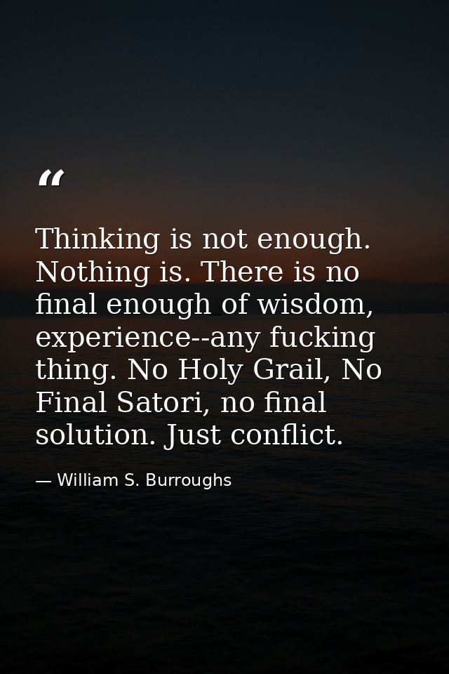 Thinking is not enough. Nothing is. There is no final enough of wisdom, experience--any fucking thing. No Holy Grail, No — William S. Burroughs