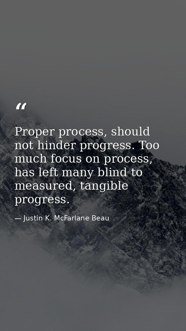 Proper process, should not hinder progress. Too much focus on process, has left many blind to measured, tangible progres — Justin K. McFarlane Beau