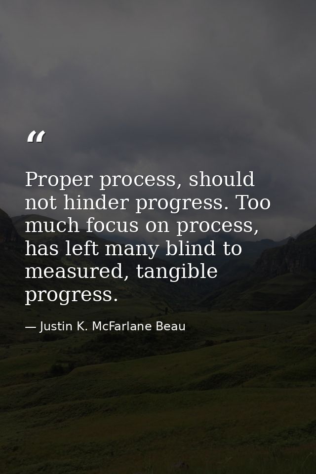 Proper process, should not hinder progress. Too much focus on process, has left many blind to measured, tangible progres — Justin K. McFarlane Beau
