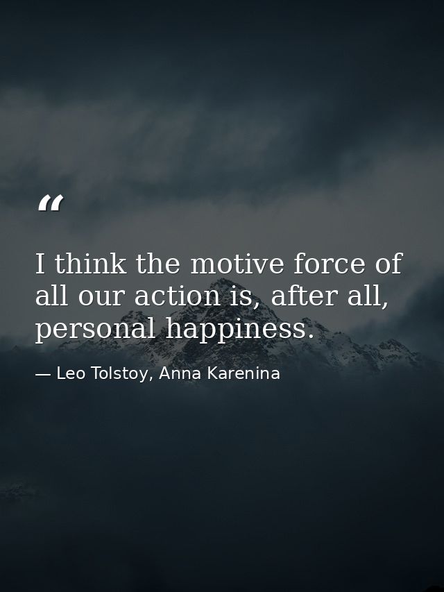 I think the motive force of all our action is, after all, personal happiness. — Leo Tolstoy, Anna Karenina