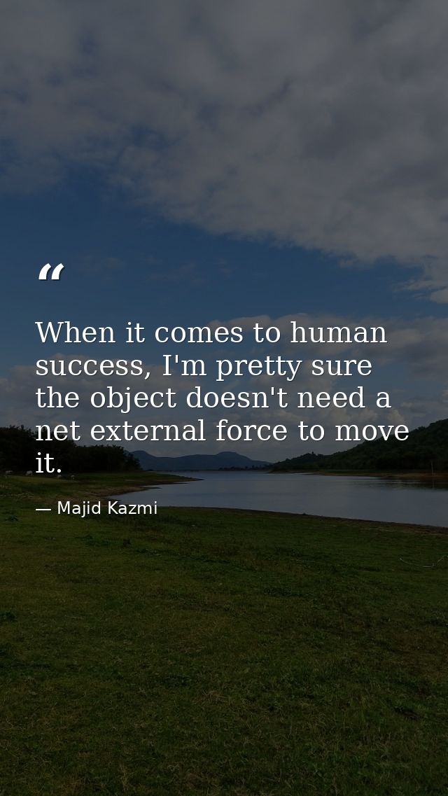 When it comes to human success, I'm pretty sure the object doesn't need a net external force to move it. — Majid Kazmi