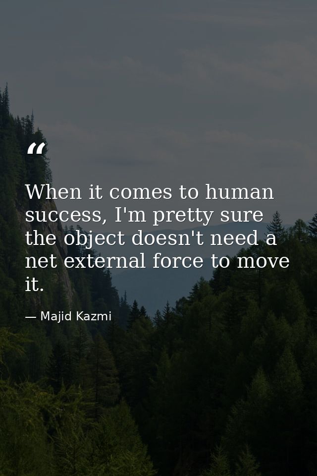 When it comes to human success, I'm pretty sure the object doesn't need a net external force to move it. — Majid Kazmi