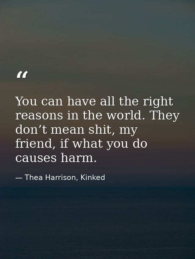 You can have all the right reasons in the world. They don’t mean shit, my friend, if what you do causes harm. — Thea Harrison, Kinked