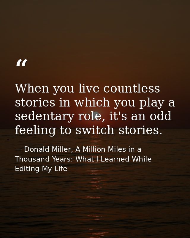 When you live countless stories in which you play a sedentary role, it's an odd feeling to switch stories. — Donald Miller, A Million Miles in a Thousand Years: What I Learned While Editing My Life