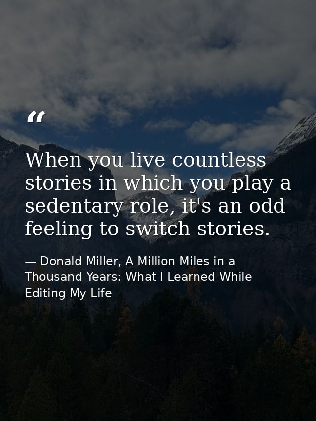 When you live countless stories in which you play a sedentary role, it's an odd feeling to switch stories. — Donald Miller, A Million Miles in a Thousand Years: What I Learned While Editing My Life