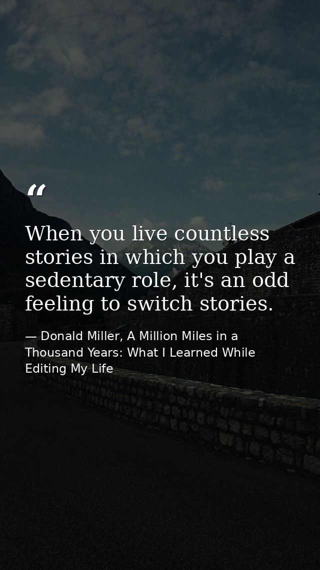 When you live countless stories in which you play a sedentary role, it's an odd feeling to switch stories. — Donald Miller, A Million Miles in a Thousand Years: What I Learned While Editing My Life