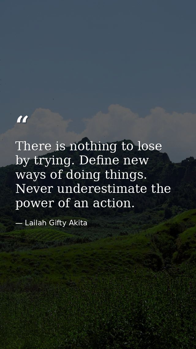 There is nothing to lose by trying. Define new ways of doing things. Never underestimate the power of an action. — Lailah Gifty Akita