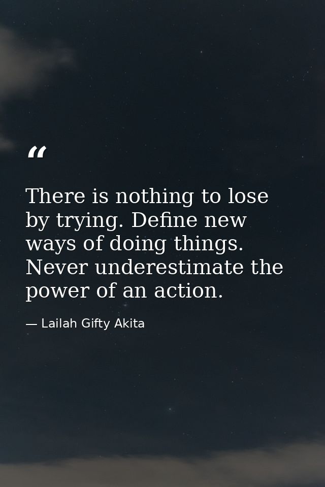 There is nothing to lose by trying. Define new ways of doing things. Never underestimate the power of an action. — Lailah Gifty Akita