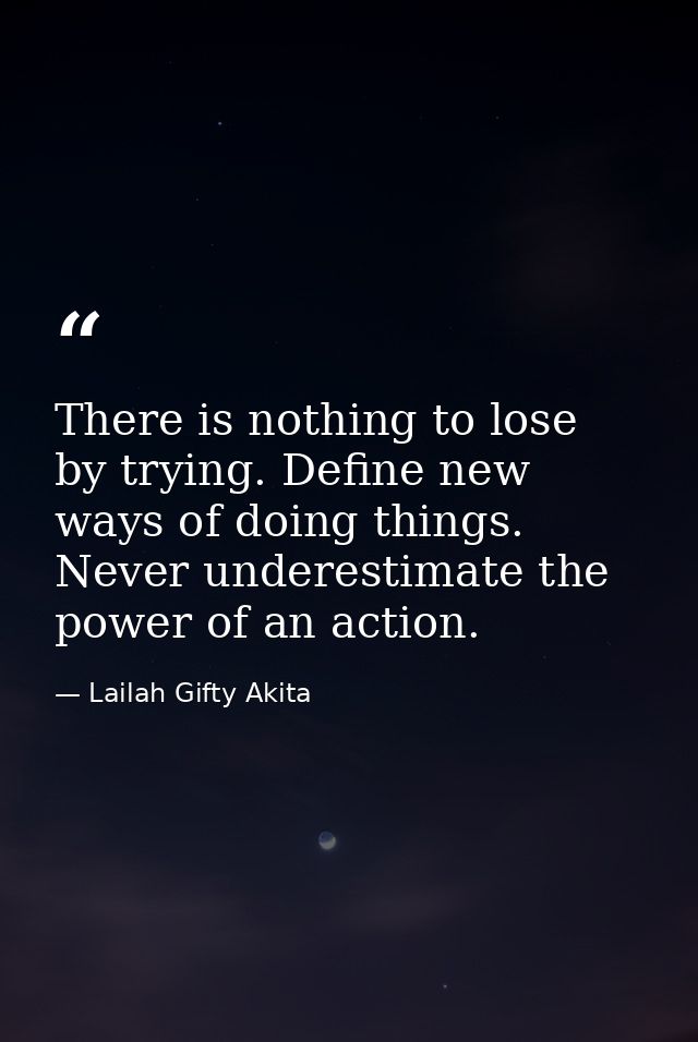 There is nothing to lose by trying. Define new ways of doing things. Never underestimate the power of an action. — Lailah Gifty Akita