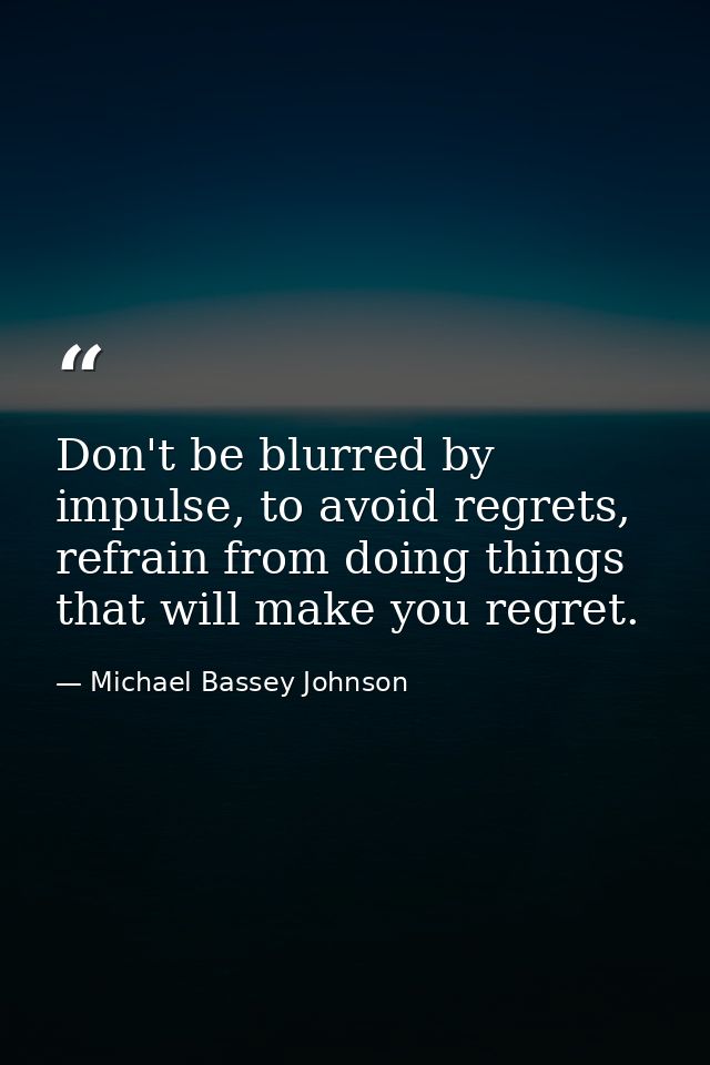 Don't be blurred by impulse, to avoid regrets, refrain from doing things that will make you regret. — Michael Bassey Johnson