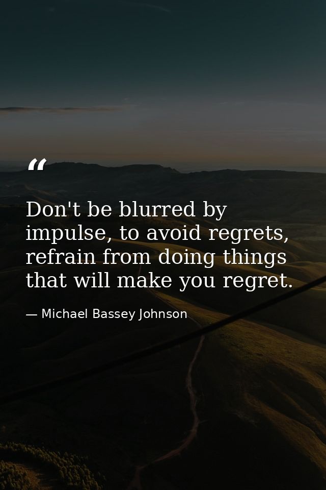 Don't be blurred by impulse, to avoid regrets, refrain from doing things that will make you regret. — Michael Bassey Johnson