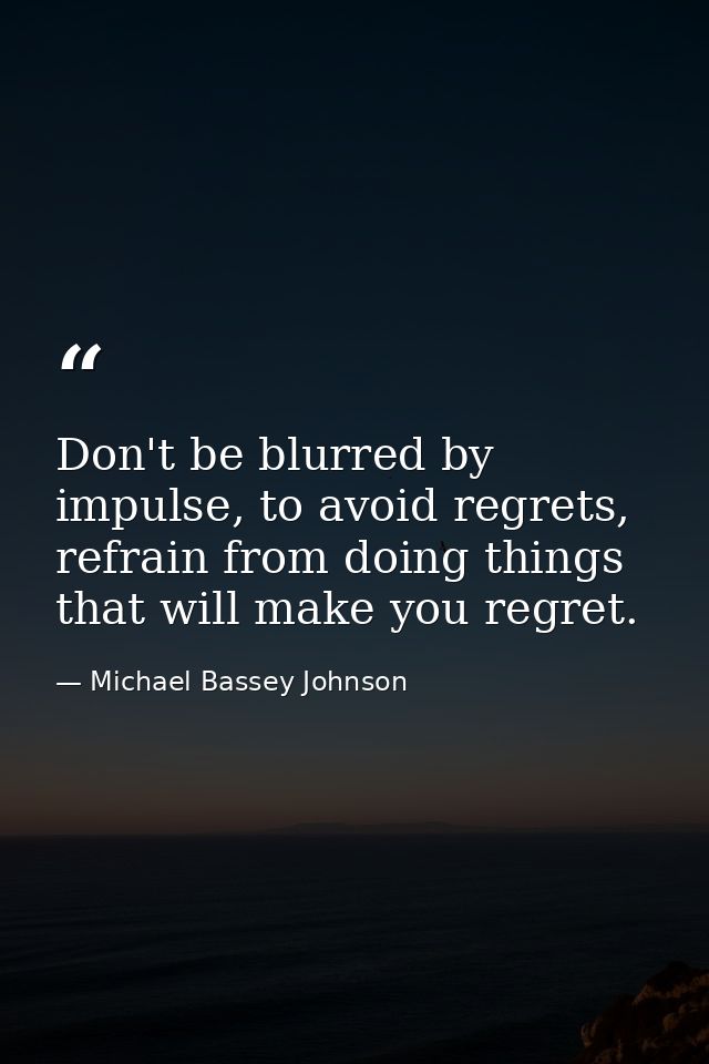 Don't be blurred by impulse, to avoid regrets, refrain from doing things that will make you regret. — Michael Bassey Johnson