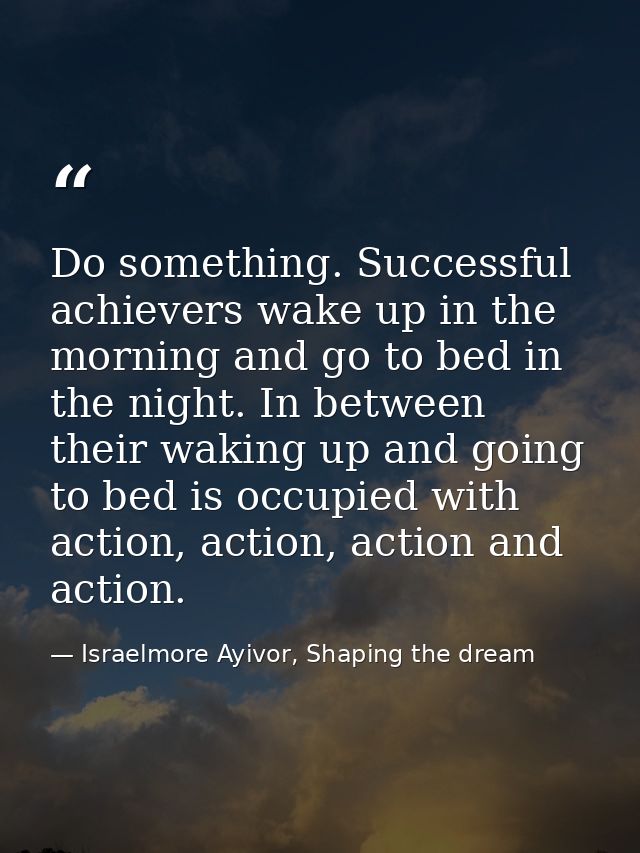 Do something. Successful achievers wake up in the morning and go to bed in the night. In between their waking up and goi — Israelmore Ayivor, Shaping the dream