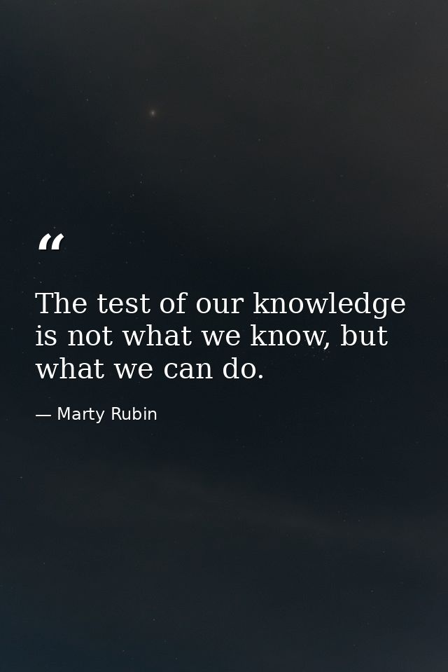 The test of our knowledge is not what we know, but what we can do. — Marty Rubin