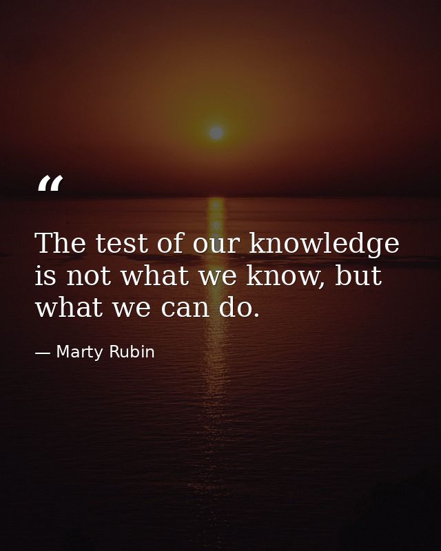 The test of our knowledge is not what we know, but what we can do. — Marty Rubin