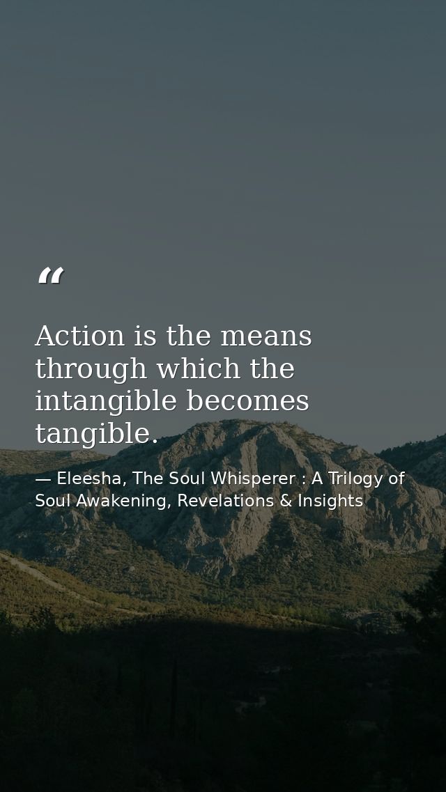 Action is the means through which the intangible becomes tangible. — Eleesha, The Soul Whisperer : A Trilogy of Soul Awakening, Revelations & Insights